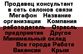 Продавец-консультант. в сеть салонов связи Мегафон › Название организации ­ Компания-работодатель › Отрасль предприятия ­ Другое › Минимальный оклад ­ 15 000 - Все города Работа » Вакансии   . Крым,Бахчисарай